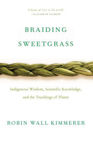 Title: Braiding Sweetgrass: Indigenous Wisdom, Scientific Knowledge and the Teachings of Plants, Author: Robin Wall Kimmerer