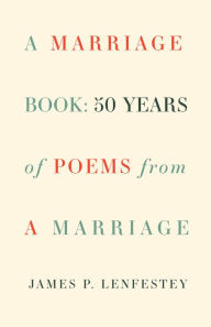 Title: A Marriage Book: 50 Years of Poems from a Marriage, Author: James P. Lenfestey