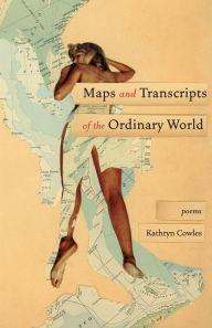 Title: Maps and Transcripts of the Ordinary World: Poems, Author: Kathryn Cowles