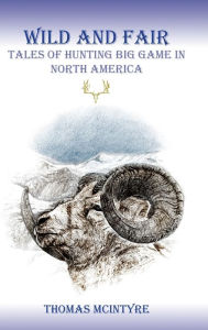 Title: Wild And Fair: Tales of Hunting Big Game in North America, Author: Thomas McIntyre