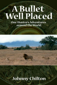 Title: A Bullet Well Placed: One Hunter's Adventures Around the World, Author: Johnny Chilton