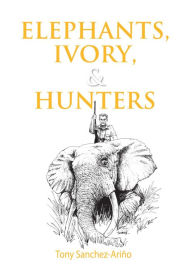 Title: Elephants, Ivory, and Hunters, Author: Tony Sanchez-Arino