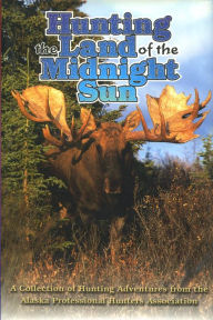 Title: Hunting the Land of the Midnight Sun: A Collection of Hunting Adventures from the Alaska Professional Hunters Association, Author: APHA