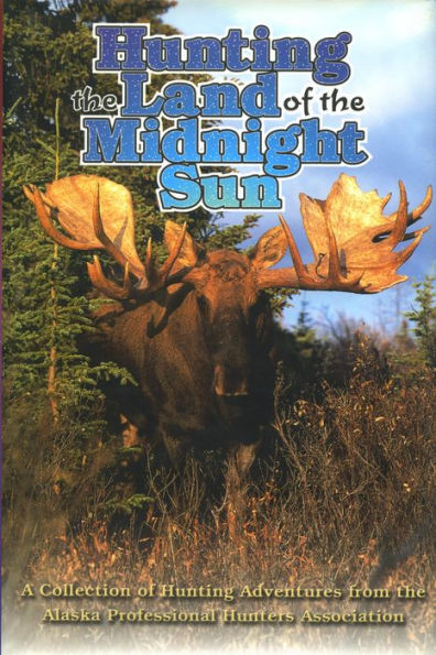 Hunting the Land of the Midnight Sun: A Collection of Hunting Adventures from the Alaska Professional Hunters Association