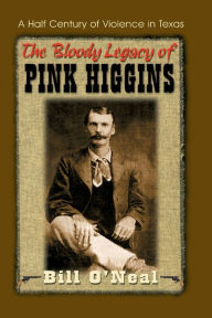 Title: The Bloody Legacy of Pink Higgins: Half a Century of Violence in Texas, Author: Bill O'Neal