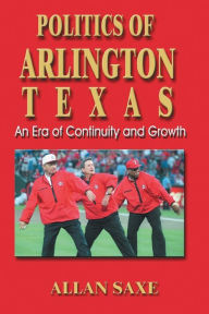 Title: Politics of Arlington, Texas: An Era of Continuity and Growth, Author: Allan Saxe