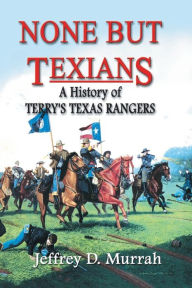 Title: None But Texians: A History of Terry's Texas Rangers, Author: Jeffrey D Murrah