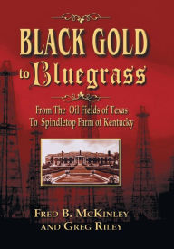 Title: Black Gold to Bluegrass: From the Oil Fields of Texas to Spindletop Farm of Kentucky, Author: Fred B. McKinley