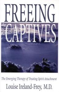 Title: Freeing the Captives: The Emerging Therapy of Treating Spirit Attachment, Author: Louise Ireland-Frey