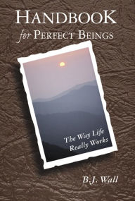 Title: Handbook for Perfect Beings: The Way Life Really Works, Author: B. J. Wall