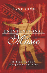 Title: Unintentional Music: Releasing Your Deepest Creativity, Author: Lane Arye PhD