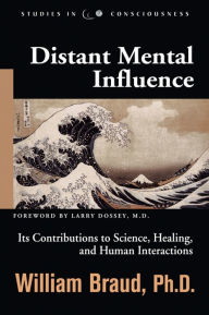 Title: Distant Mental Influence: Its Contributions to Science, Healing, and Human Interactions, Author: William Braud