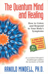 Title: The Quantum Mind and Healing: How to Listen and Respond to Your Body's Symptoms, Author: Arnold Mindell