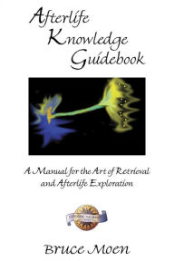 Title: Afterlife Knowledge Guidebook: A Manual for the Art of Retrieval and Afterlife Exploration, Author: Bruce Moen