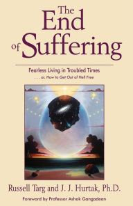 Title: The End of Suffering: Fearless Living in Troubled Times . . or, How to Get Out of Hell Free, Author: Russell Targ