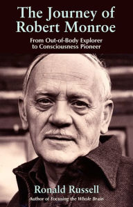 Title: The Journey of Robert Monroe: From Out-of-Body Explorer to Consciousness Pioneer, Author: Ronald Russell