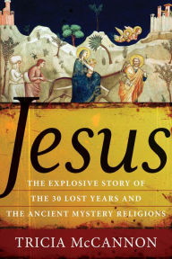 Title: Jesus: The Explosive Story of the 30 Lost Years and the Ancient Mystery Religions, Author: Tricia McCannon