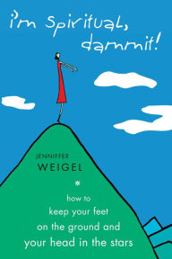 Title: I'm Spiritual, Dammit!: How to Keep Your Feet on the Ground and Your Head in the Stars, Author: Jenniffer Weigel