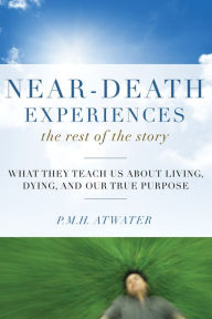 Title: Near-Death Experiences, The Rest of the Story: What They Teach Us About Living and Dying and Our True Purpose, Author: P.M.H. Atwater