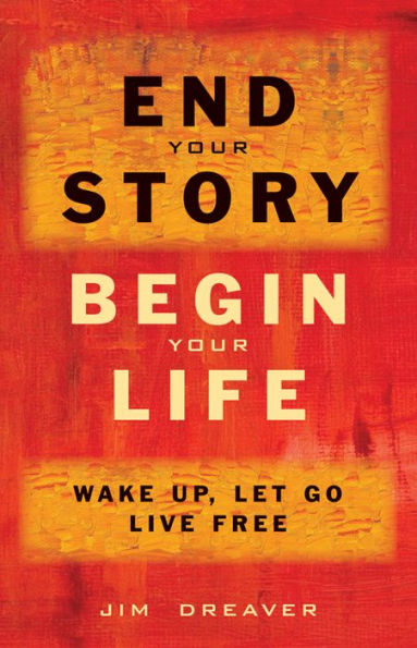 End Your Story, Begin Life: Wake Up, Let Go, Live Free