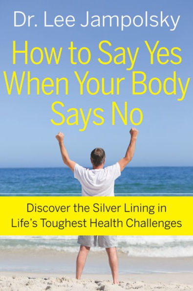 How to Say Yes When Your Body Says No: Discover the Silver Lining Life's Toughest Health Challenges