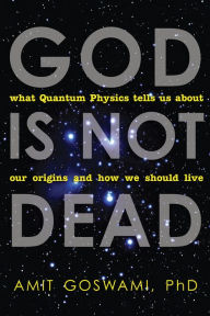 Title: God Is Not Dead: What Quantum Physics Tells Us about Our Origins and How We Should Live, Author: Amit Goswami