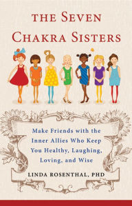 Title: The Seven Chakra Sisters: Make Friends with the Inner Allies Who Keep You Healthy, Laughing, Loving, and Wise, Author: Linda Linker Rosenthal