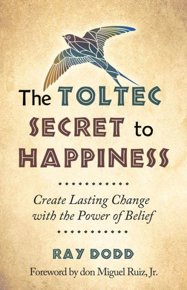 the Toltec Secret to Happiness: Create Lasting Change with Power of Belief