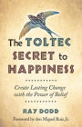 The Toltec Secret to Happiness: Create Lasting Change with the Power of Belief