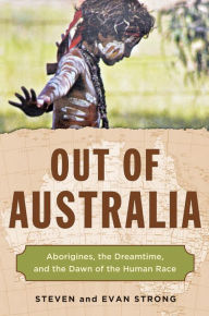Title: Out of Australia: Aborigines, the Dreamtime, and the Dawn of the Human Race, Author: Steven Strong
