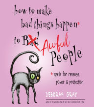 Title: How to Make Bad Things Happen to Awful People: Spells for Revenge, Power & Protection (Stop a Gossip, Repel a Creep, Turn the Tables . . . and More), Author: Deborah Gray