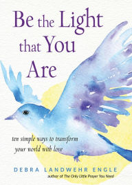 Title: Be the Light that You Are: Ten Simple Ways to Transform Your World With Love, Author: Debra Landwehr Engle
