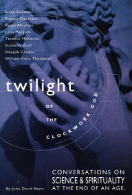 Title: Twilight of the Clockwork God: Conversations on Science and Spirituality at the End of an Age, Author: John David Ebert