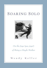 Title: Soaring Solo: On the Joys (Yes, Joys!) of Being a Single Mother, Author: Wendy Keller