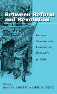 Title: Between Reform and Revolution: German Socialism and Communism from 1840 to 1990, Author: David E. Barclay