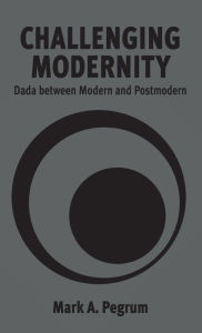 Title: Challenging Modernity: Dada between Modern and Postmodern / Edition 1, Author: Mark A. Pegrum