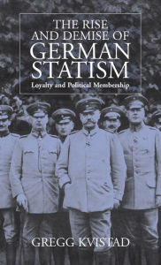 Title: The Rise and Demise of German Statism: Loyalty and Political Membership / Edition 1, Author: Gregg Kvistad