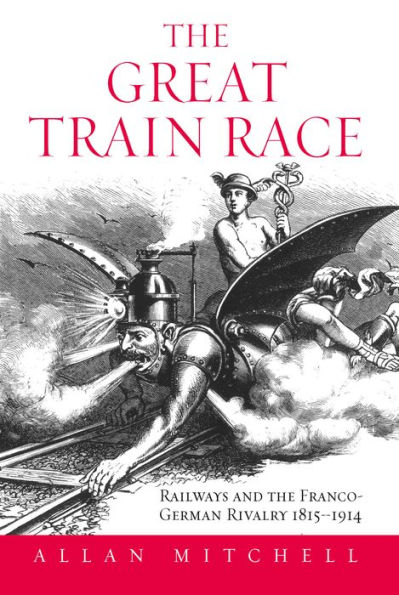 The Great Train Race: Railways and the Franco-German Rivalry, 1815-1914 / Edition 1