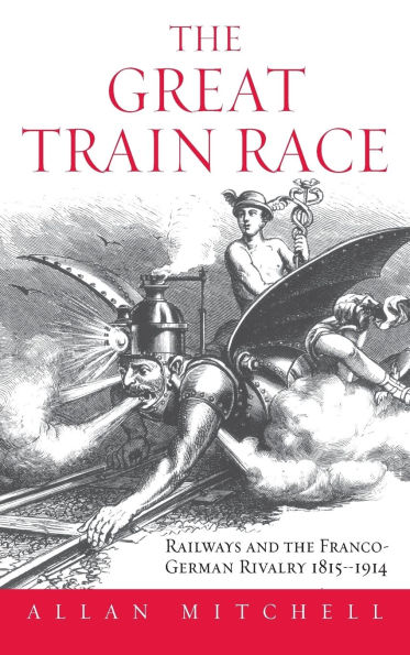 The Great Train Race: Railways and the Franco-German Rivalry, 1815-1914