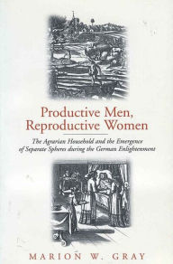 Title: Productive Men and Reproductive Women: The Agrarian Household and the Emergence of Separate Spheres during the German Enlightenment, Author: Marion W. Gray