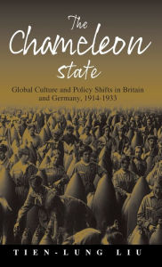 Title: The Chameleon State: Global Culture and Policy Shifts in Britain and Germany, 1914-1933, Author: Tien-Lung Liu