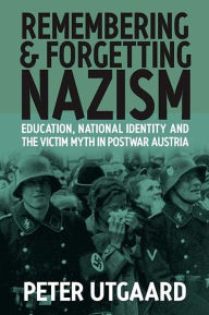 Title: Remembering and Forgetting Nazism: Education, National Identity, and the Victim Myth in Postwar Austria, Author: Peter Utgaard