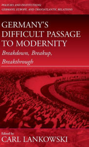 Title: Germany's Difficult Passage to Modernity: Breakdown, Breakup, Breakthrough, Author: Carl Lankowski