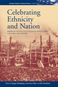 Title: Celebrating Ethnicity and Nation: American Festive Culture from the Revolution to the Early 20th Century, Author: J|rgen Heideking