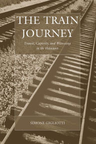 Title: The Train Journey: Transit, Captivity, and Witnessing in the Holocaust, Author: Simone Gigliotti