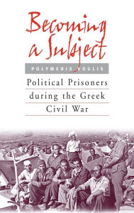 Title: Becoming a Subject: Political Prisoners during the Greek Civil War, 1945-1950, Author: Polymeris Voglis