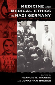 Title: Medicine and Medical Ethics in Nazi Germany: Origins, Practices, Legacies / Edition 1, Author: Francis R. Nicosia