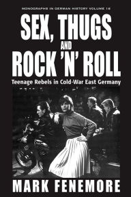 Title: Sex, Thugs and Rock 'n' Roll: Teenage Rebels in Cold-War East Germany, Author: Mark Fenemore