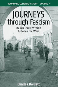 Title: Journeys Through Fascism: Italian Travel-Writing between the Wars / Edition 1, Author: Charles Burdett