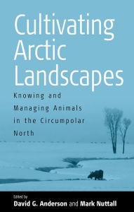 Title: Cultivating Arctic Landscapes: Knowing and Managing Animals in the Circumpolar North / Edition 1, Author: David G. Anderson